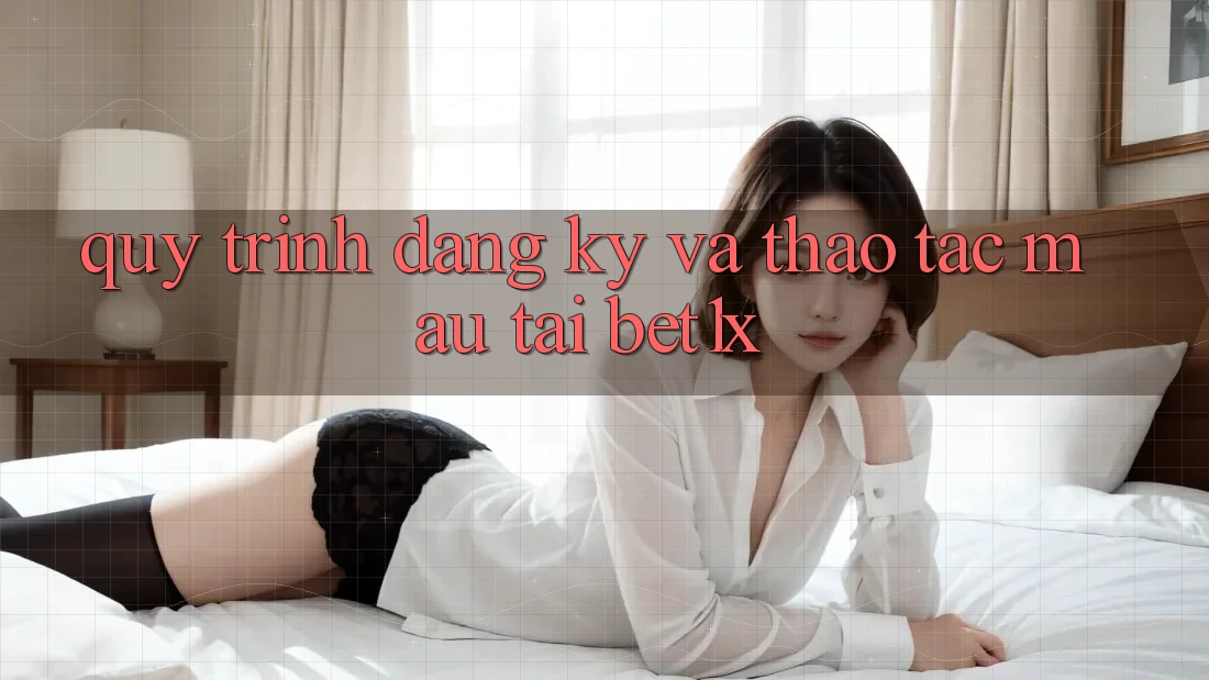 Quy Trình Đăng Ký Và Thao tác Mau Tại bet1x