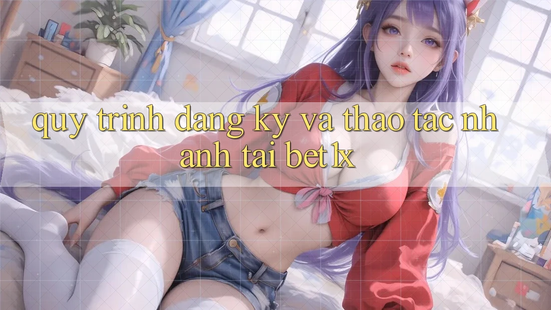 Quy Trình Đăng ký Và Thao tác Nhanh Tại bet1x