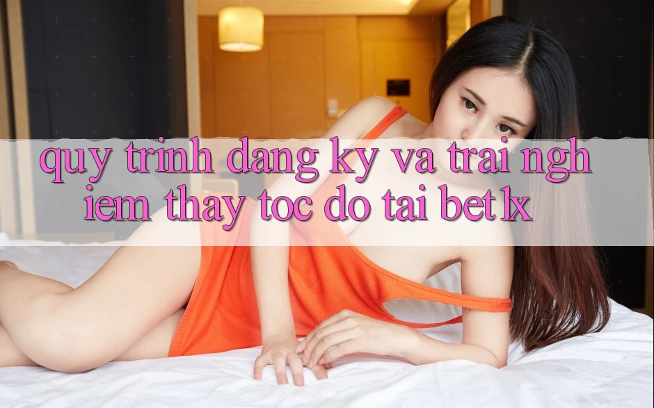 Quy Trình Đăng Ký Và Trải nghiệm thấy Tốc độ Tại bet1x