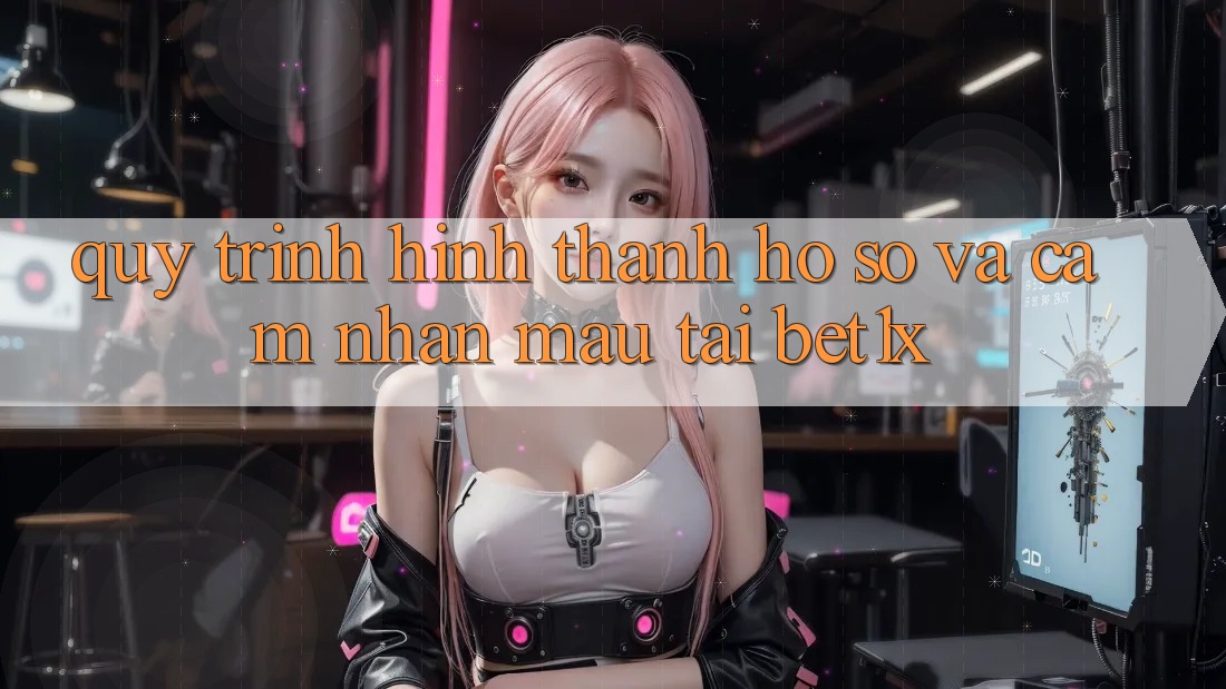 Quy Trình Hình thành hồ sơ Và Cảm nhận Mau Tại bet1x Quy Trình Hình thành hồ sơ Và Cảm nhận Mau Tại bet1x