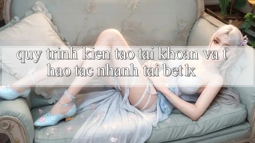 Quy Trình Kiến tạo tài khoản Và Thao tác Nhanh Tại bet1x
