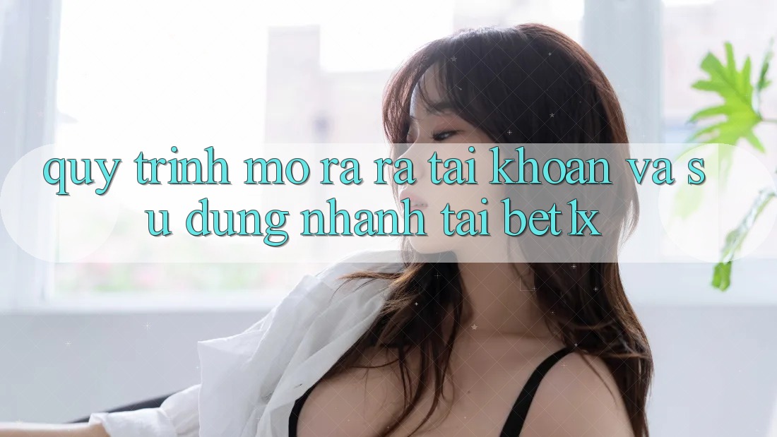 Quy Trình Mở ra ra tài khoản Và Sử dụng Nhanh Tại bet1x