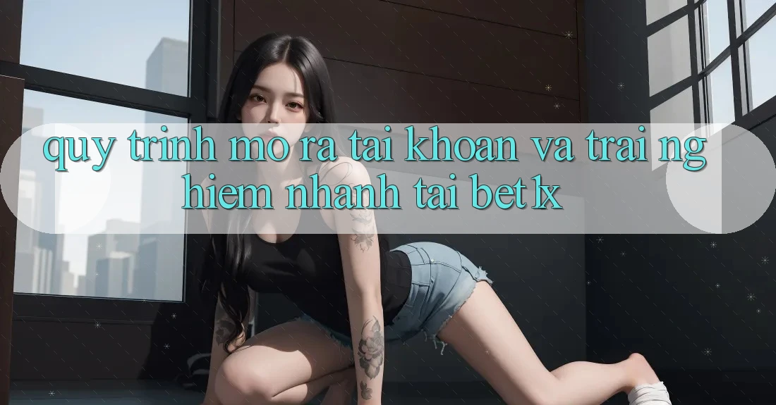 Quy Trình Mở ra tài khoản Và Trải nghiệm Nhanh Tại bet1x