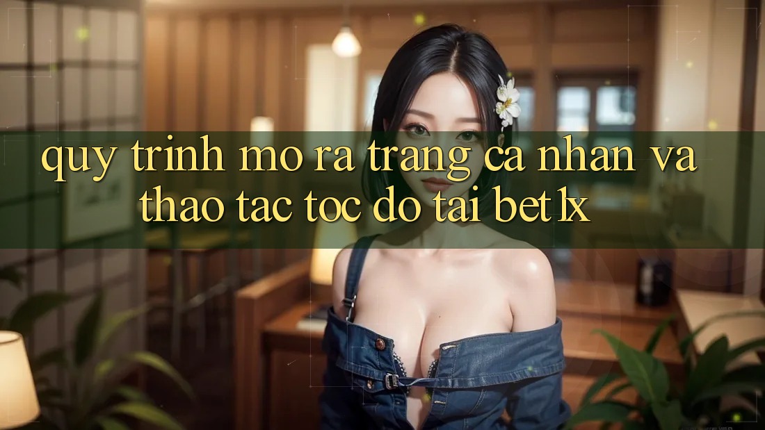 Quy Trình Mở ra trang cá nhân Và Thao tác Tốc độ Tại bet1x