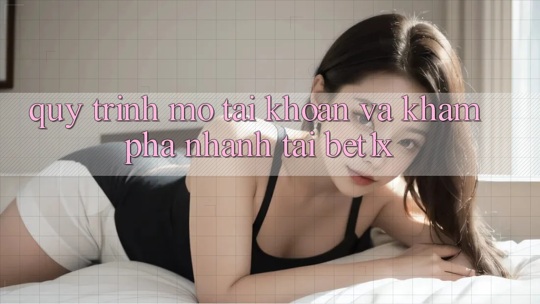 Quy Trình Mở tài khoản Và Khám phá Nhanh Tại bet1x