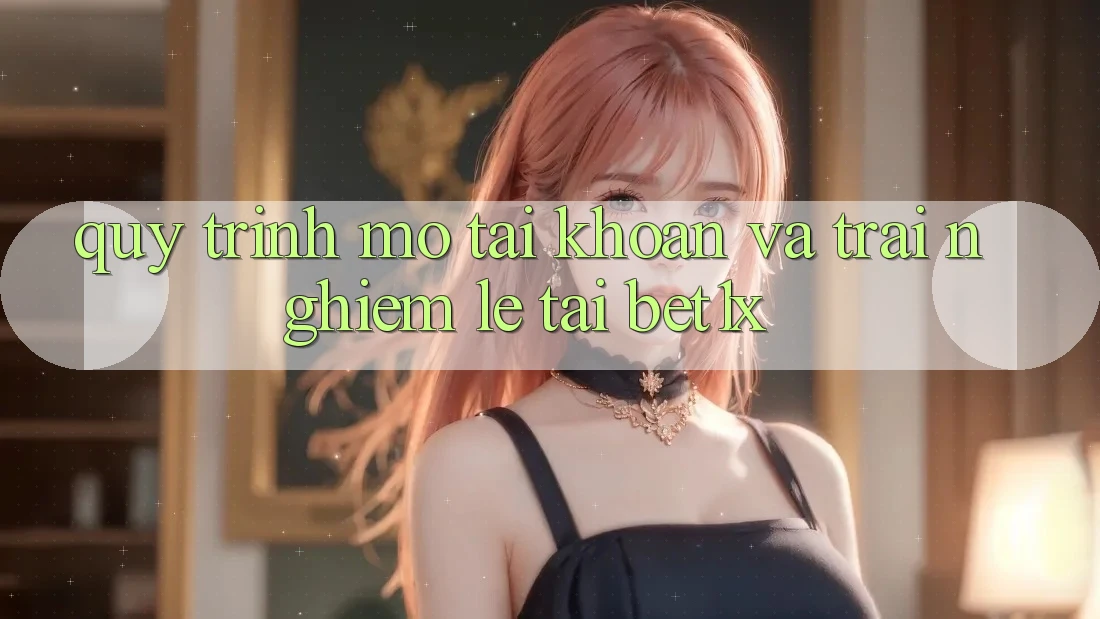 Quy Trình Mở tài khoản Và Trải Nghiệm Lẹ Tại bet1x