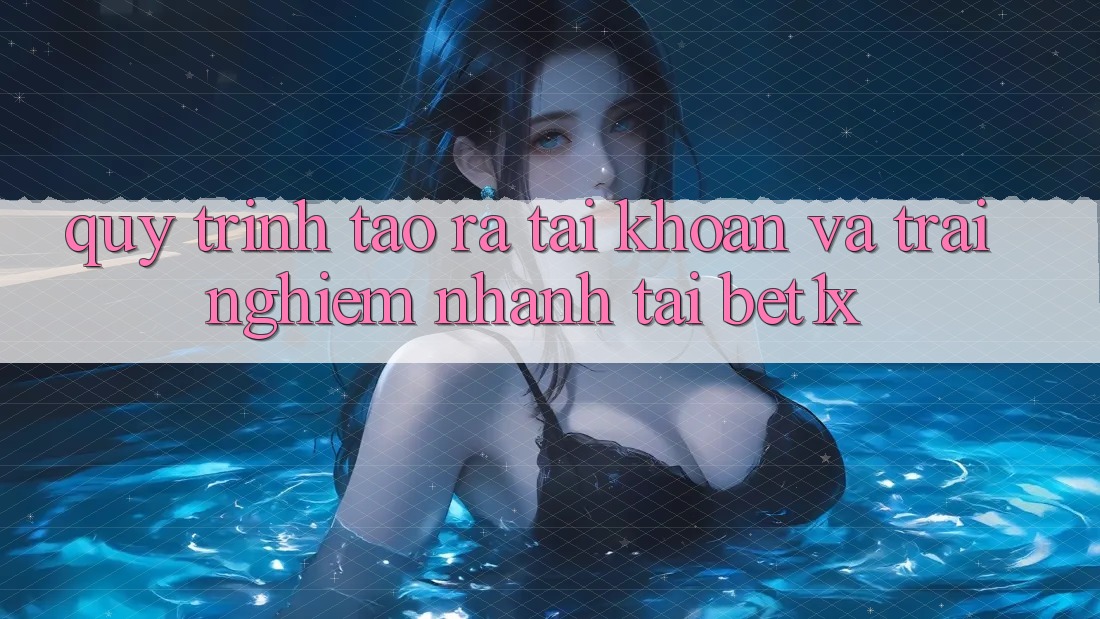 Quy Trình Tạo ra tài khoản Và Trải Nghiệm Nhanh Tại bet1x