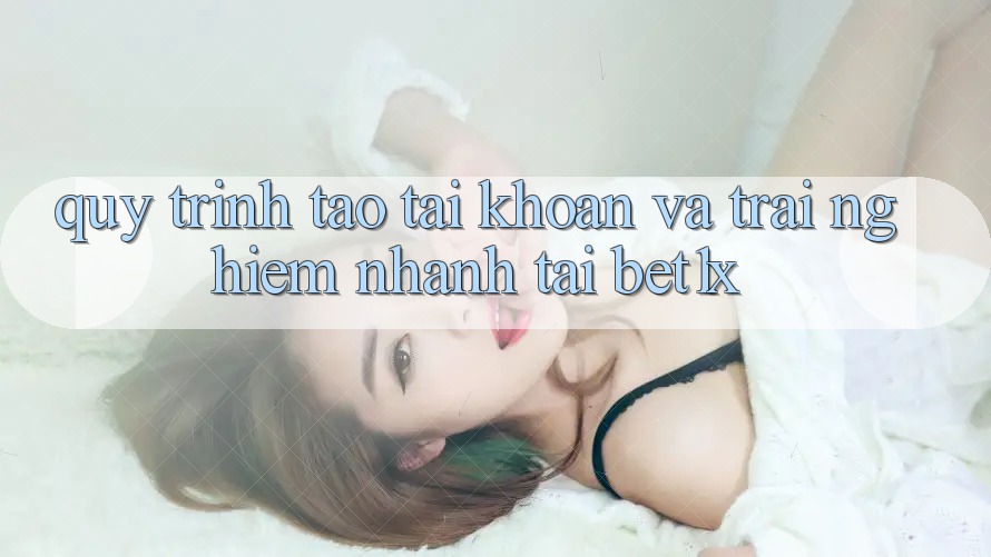 Quy Trình Tạo tài khoản Và Trải Nghiệm Nhanh Tại bet1x