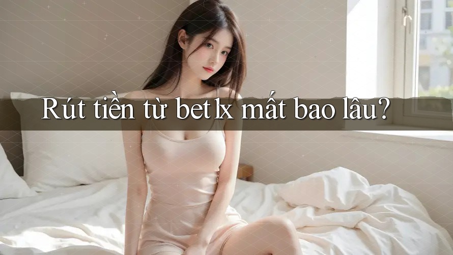 Rút tiền từ bet1x mất bao lâu?