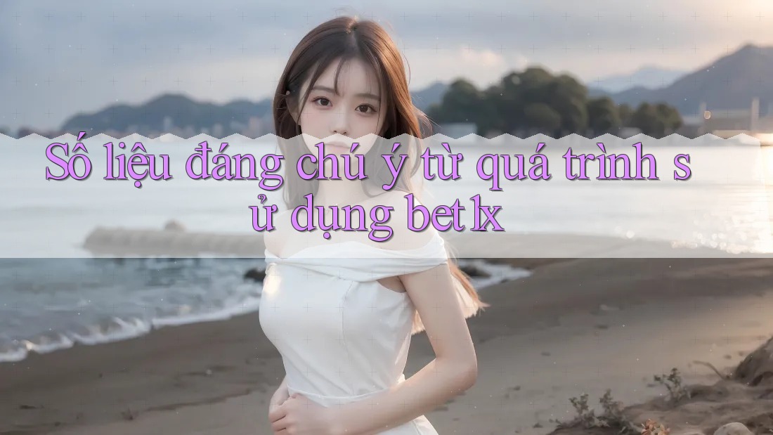 Số liệu đáng chú ý từ quá trình sử dụng bet1x