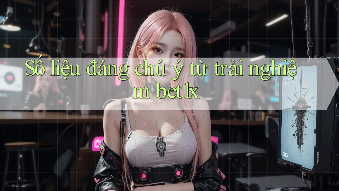 Số liệu đáng chú ý từ trải nghiệm bet1x