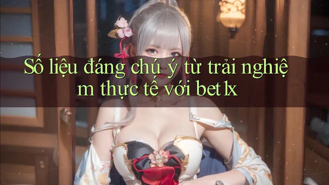 Số liệu đáng chú ý từ trải nghiệm thực tế với bet1x Số liệu đáng chú ý từ trải nghiệm thực tế với bet1x