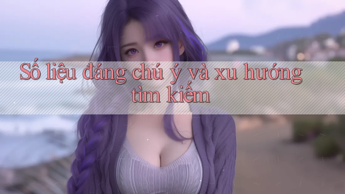 Số liệu đáng chú ý và xu hướng tìm kiếm Số liệu đáng chú ý và xu hướng tìm kiếm