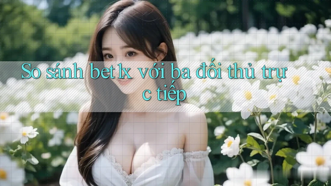 So sánh Bet1x với ba đối thủ trực tiếp