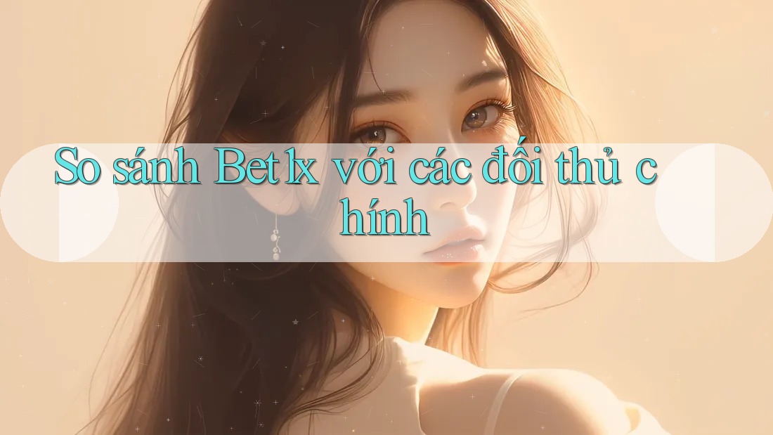 So sánh bet1x với các đối thủ chính So sánh bet1x với các đối thủ chính