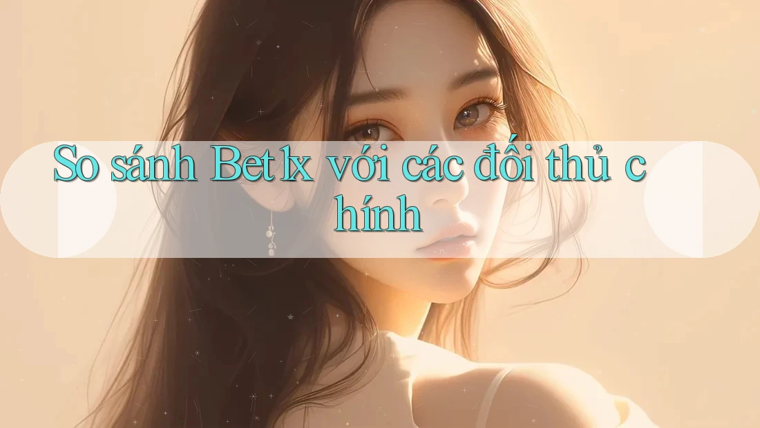 So sánh Bet1x với các đối thủ chính
