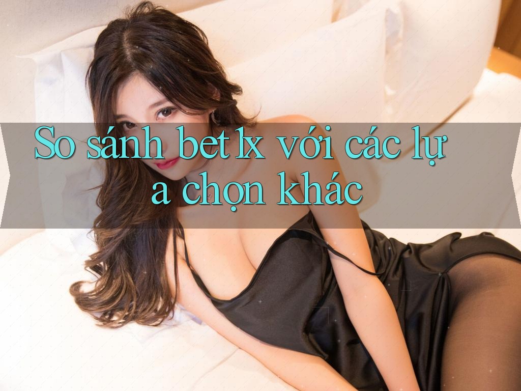 So sánh bet1x với các lựa chọn khác