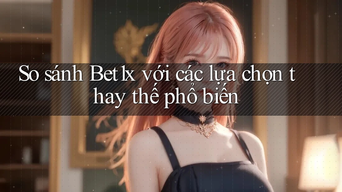 So sánh bet1x với các lựa chọn thay thế phổ biến