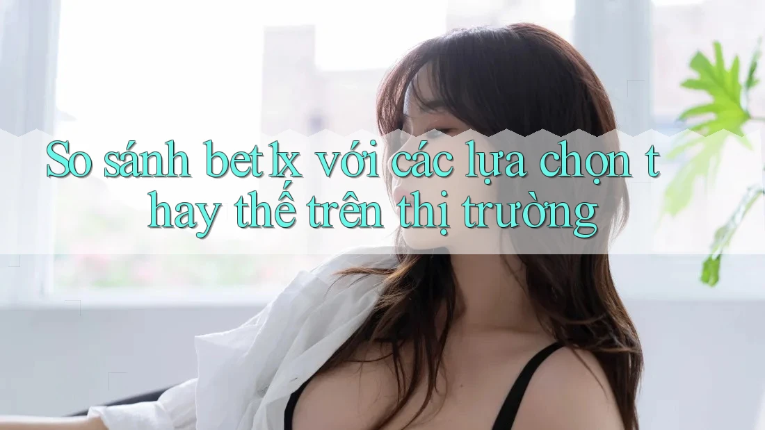 So sánh bet1x với các lựa chọn thay thế trên thị trường So sánh bet1x với các lựa chọn thay thế trên thị trường