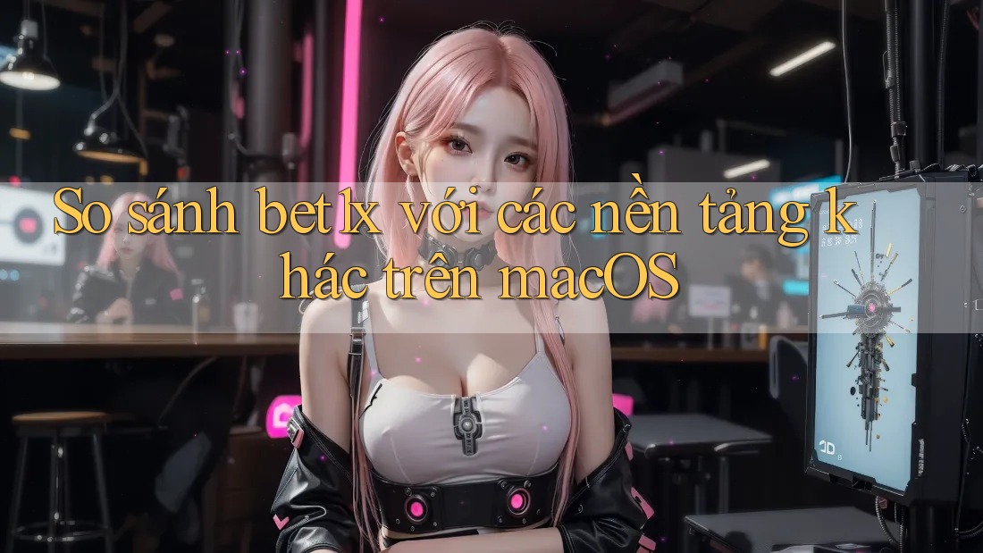 So sánh bet1x với các nền tảng khác trên macOS