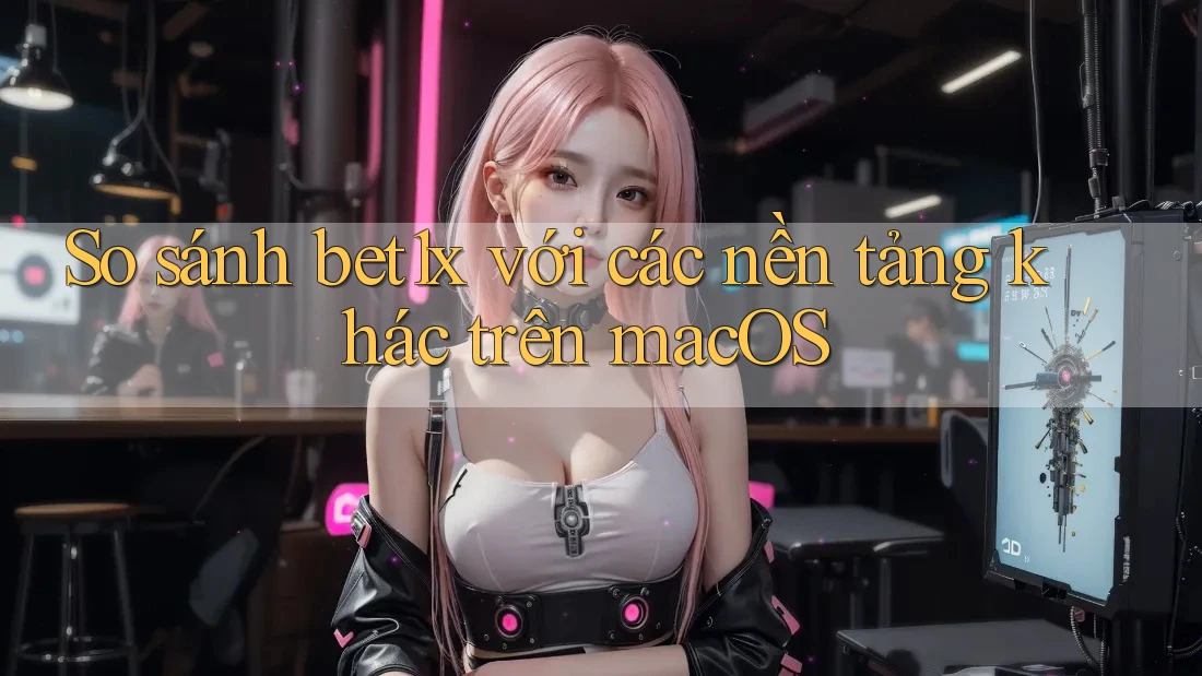 So sánh bet1x với các nền tảng khác trên macOS