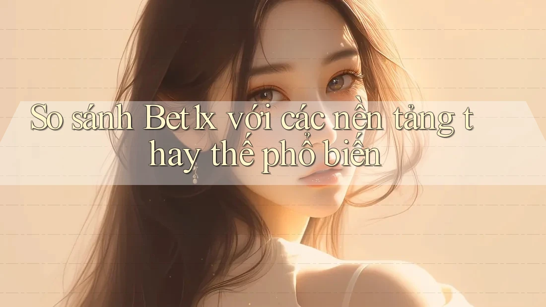 So sánh bet1x với các nền tảng thay thế phổ biến