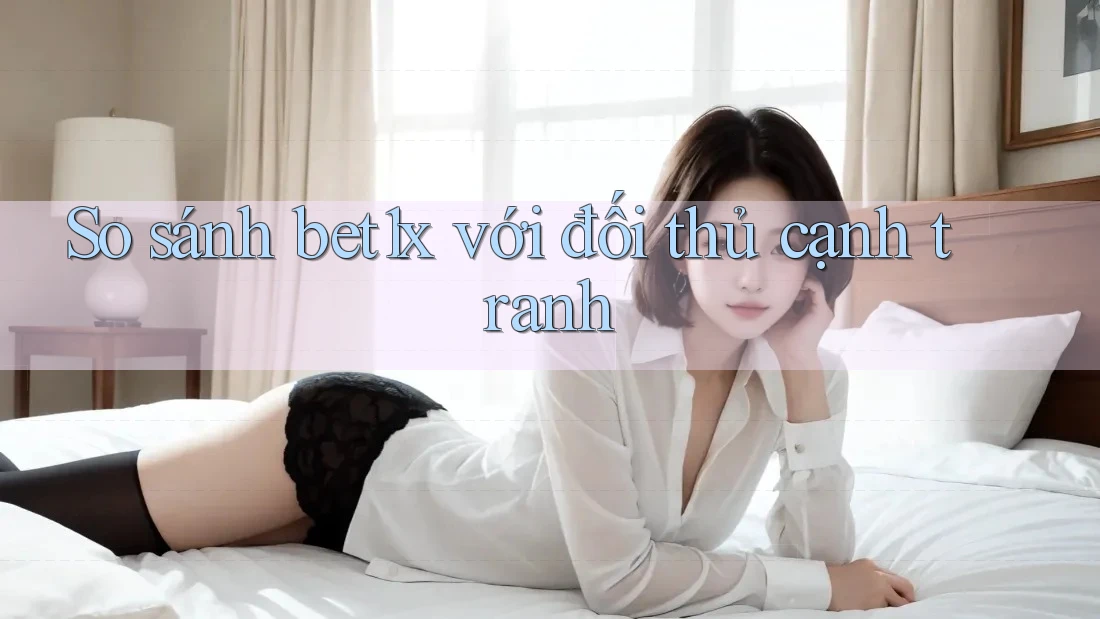 So sánh bet1x với đối thủ cạnh tranh