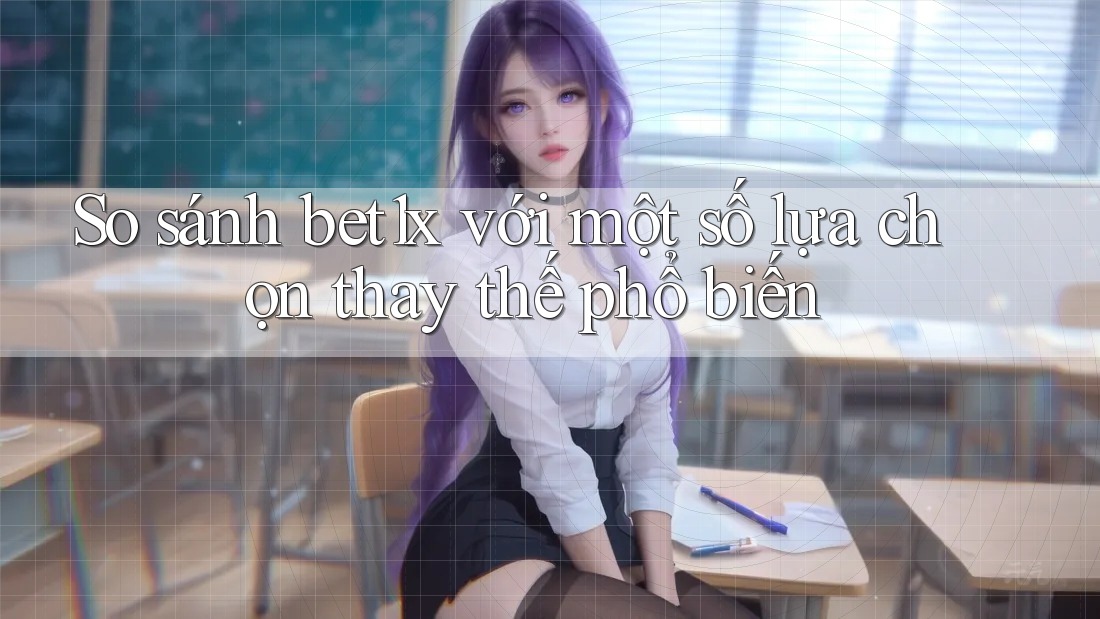 So sánh bet1x với một số lựa chọn thay thế phổ biến