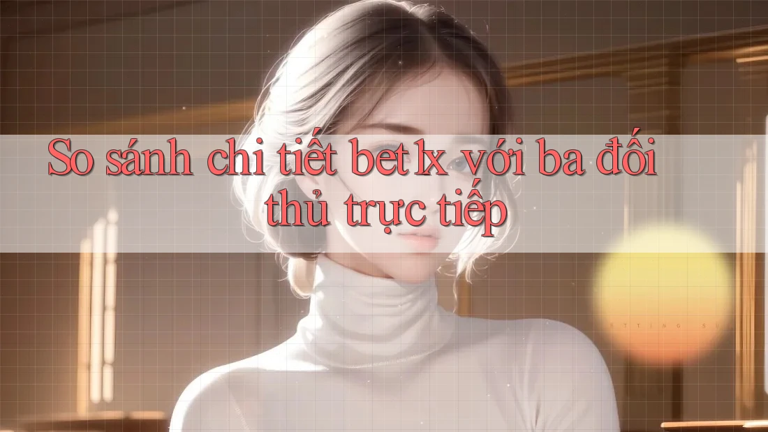 So sánh chi tiết bet1x với ba đối thủ trực tiếp