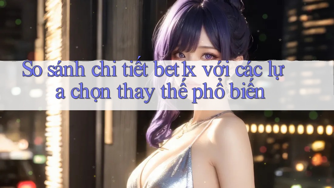 So sánh chi tiết bet1x với các lựa chọn thay thế phổ biến So sánh chi tiết bet1x với các lựa chọn thay thế phổ biến