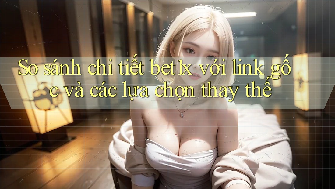 So sánh chi tiết bet1x với link gốc và các lựa chọn thay thế