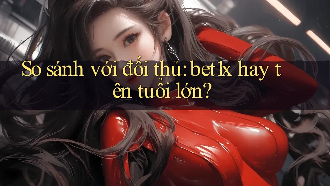 So sánh với đối thủ: bet1x hay tên tuổi lớn?