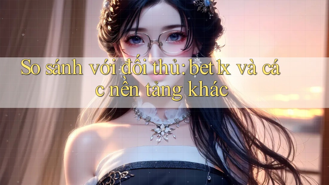 So sánh với đối thủ: bet1x và các nền tảng khác