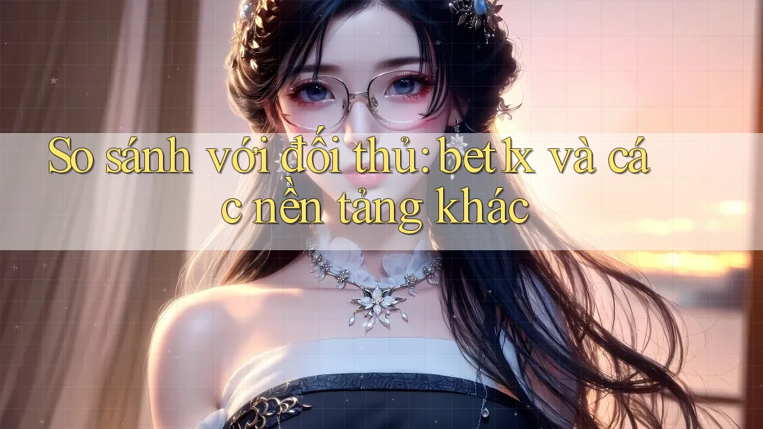 So sánh với đối thủ: bet1x và các nền tảng khác