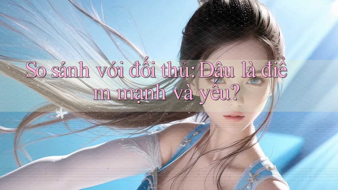 So sánh với đối thủ: Đâu là điểm mạnh và yếu?