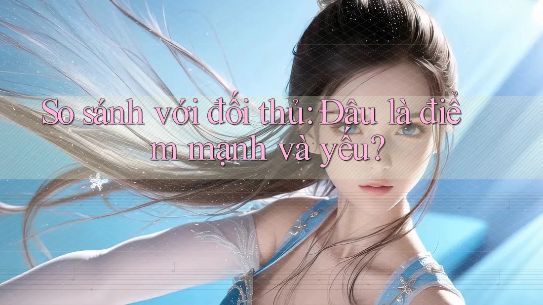 So sánh với đối thủ: Đâu là điểm mạnh và yếu?