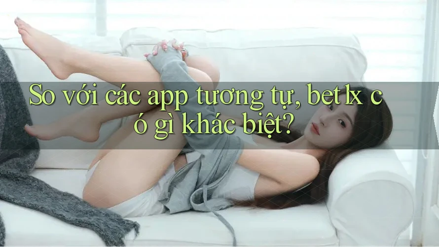 So với các app tương tự, bet1x có gì khác biệt?
