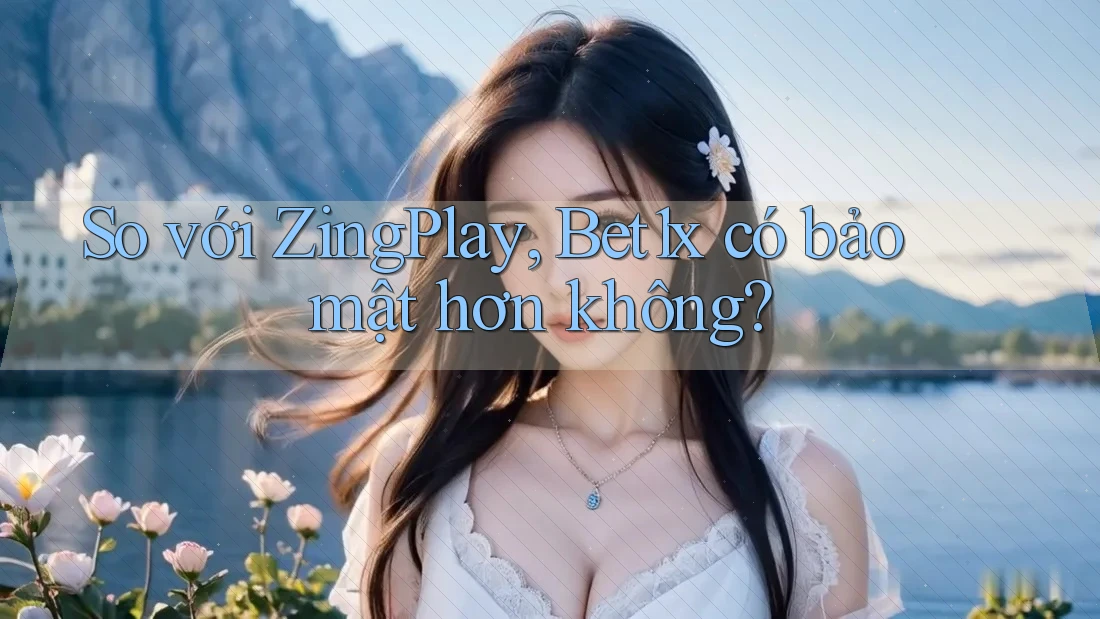 So với ZingPlay, Bet1x có bảo mật hơn không?