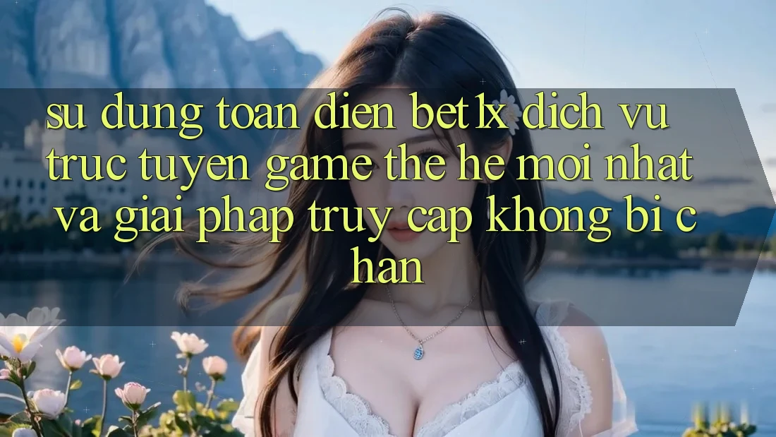 Sử dụng Toàn Diện bet1x - Dịch vụ trực tuyến Game Thế Hệ Mới nhất Và Giải Pháp Truy Cập Không Bị Chặn
