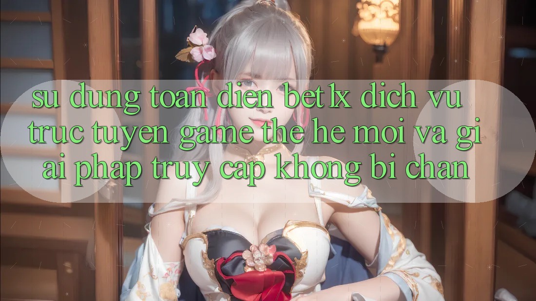 Sử dụng Toàn Diện bet1x - Dịch vụ trực tuyến Game Thế Hệ Mới Và Giải Pháp Truy Cập Không Bị Chặn