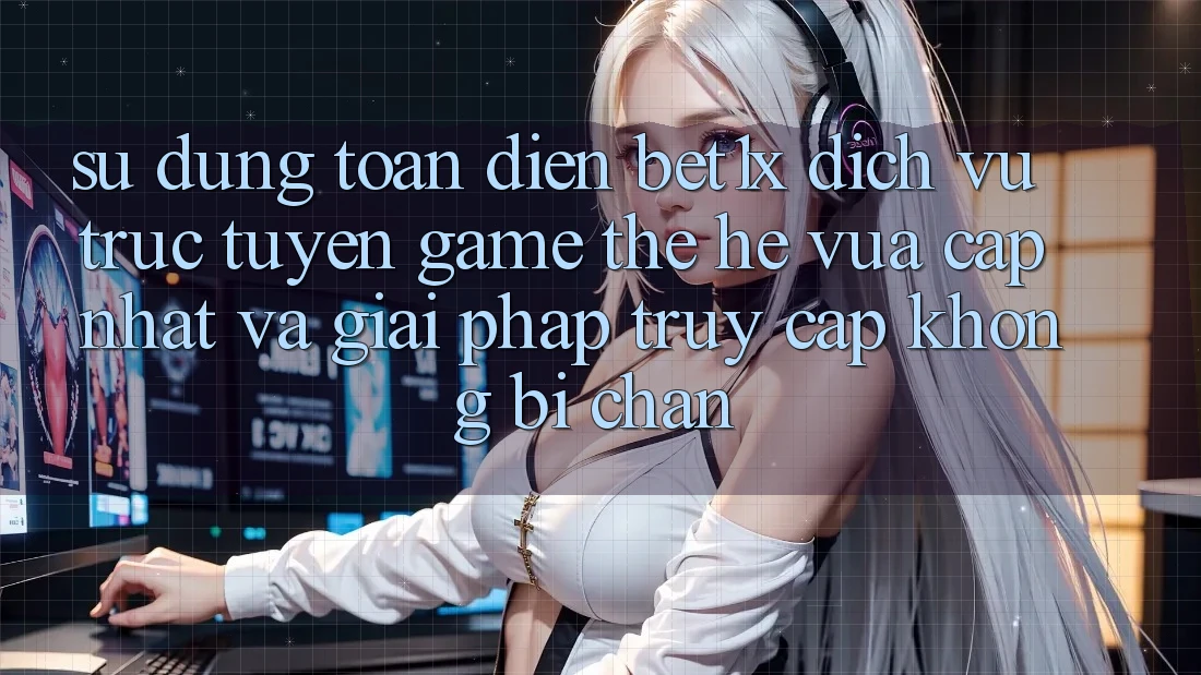 Sử dụng Toàn Diện bet1x - Dịch vụ trực tuyến Game Thế Hệ Vừa cập nhật Và Giải Pháp Truy Cập Không Bị Chặn