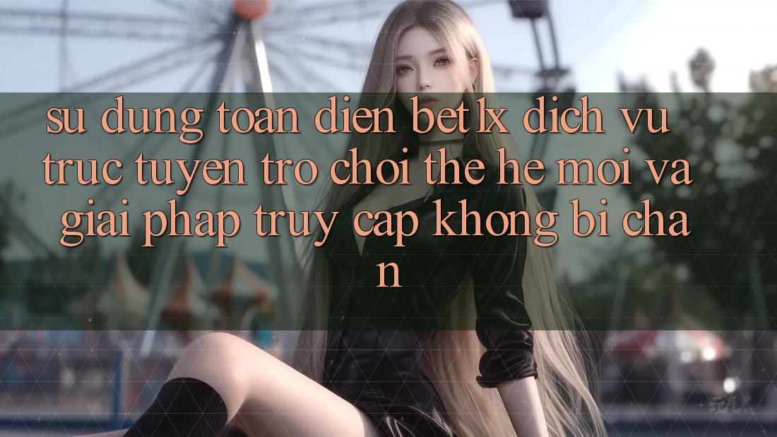 Sử dụng Toàn Diện bet1x - Dịch vụ trực tuyến Trò chơi Thế Hệ Mới Và Giải Pháp Truy Cập Không Bị Chặn