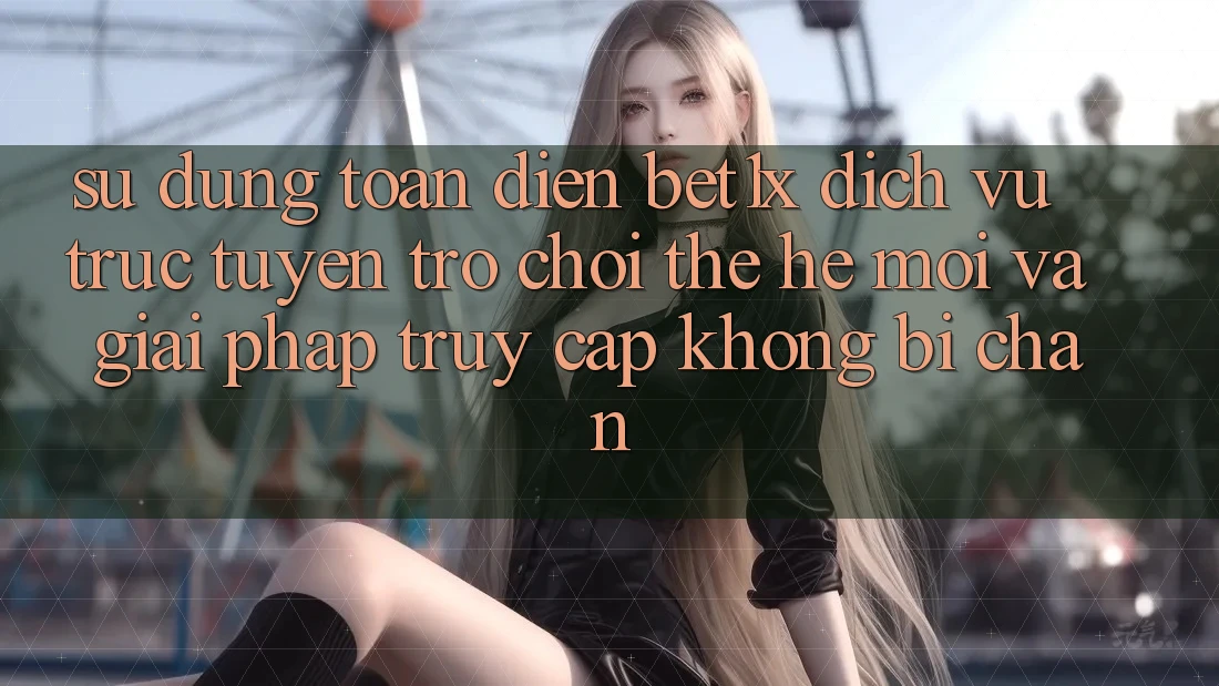 Sử dụng Toàn Diện bet1x - Dịch vụ trực tuyến Trò chơi Thế Hệ Mới Và Giải Pháp Truy Cập Không Bị Chặn
