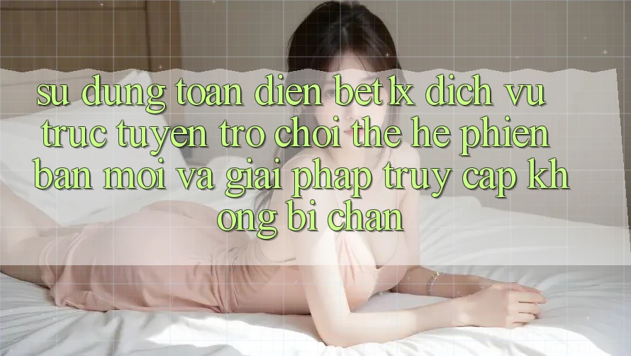 Sử dụng Toàn Diện bet1x - Dịch vụ trực tuyến Trò chơi Thế Hệ Phiên bản mới Và Giải Pháp Truy Cập Không Bị Chặn
