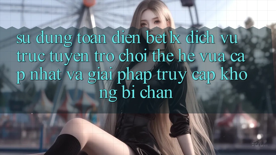 Sử dụng Toàn Diện bet1x - Dịch vụ trực tuyến Trò chơi Thế Hệ Vừa cập nhật Và Giải Pháp Truy Cập Không Bị Chặn