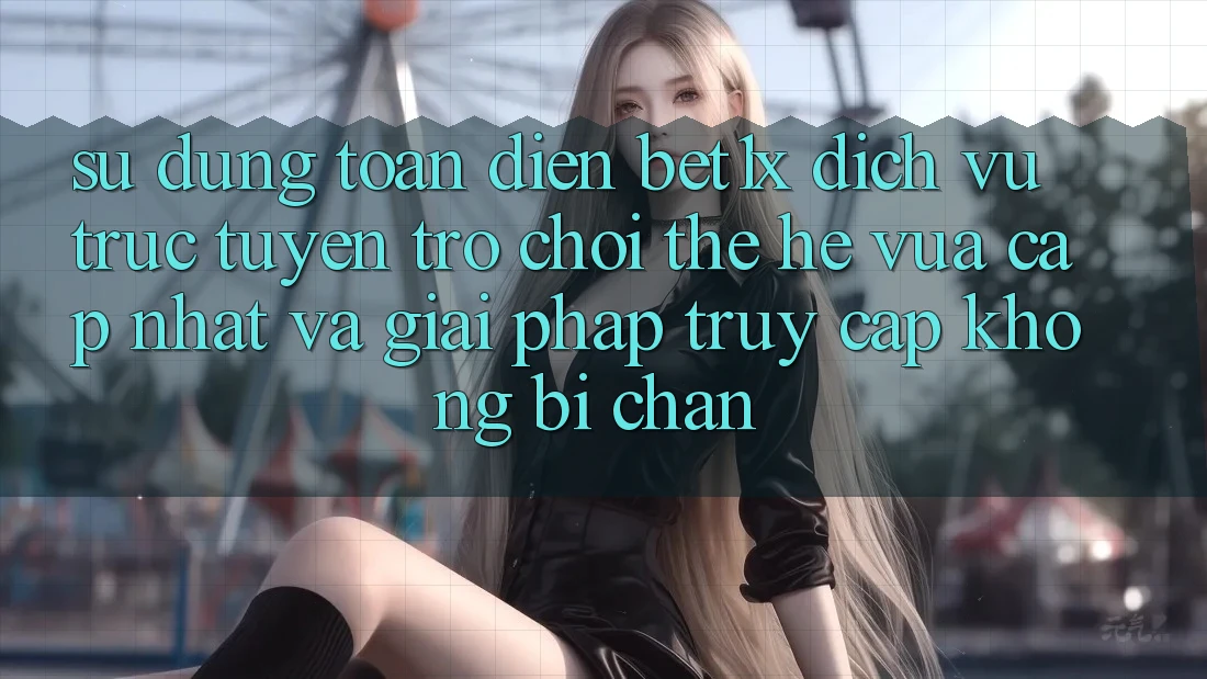 Sử dụng Toàn Diện bet1x - Dịch vụ trực tuyến Trò chơi Thế Hệ Vừa cập nhật Và Giải Pháp Truy Cập Không Bị Chặn