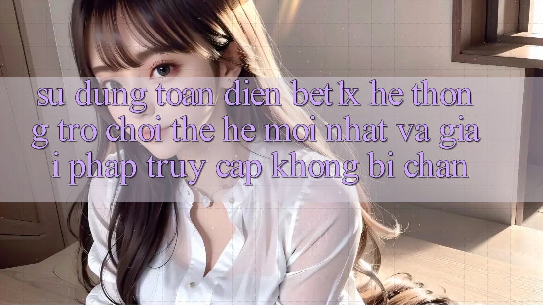 Sử dụng Toàn Diện bet1x - Hệ thống Trò chơi Thế Hệ Mới nhất Và Giải Pháp Truy Cập Không Bị Chặn
