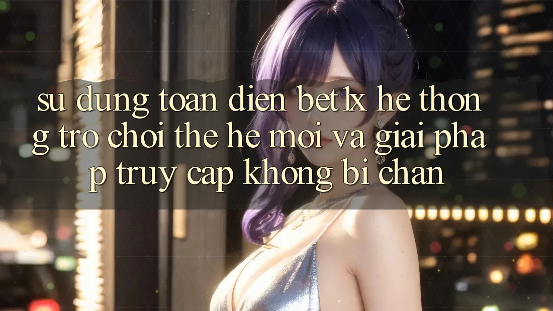 Sử dụng Toàn Diện bet1x - Hệ thống Trò chơi Thế Hệ Mới Và Giải Pháp Truy Cập Không Bị Chặn