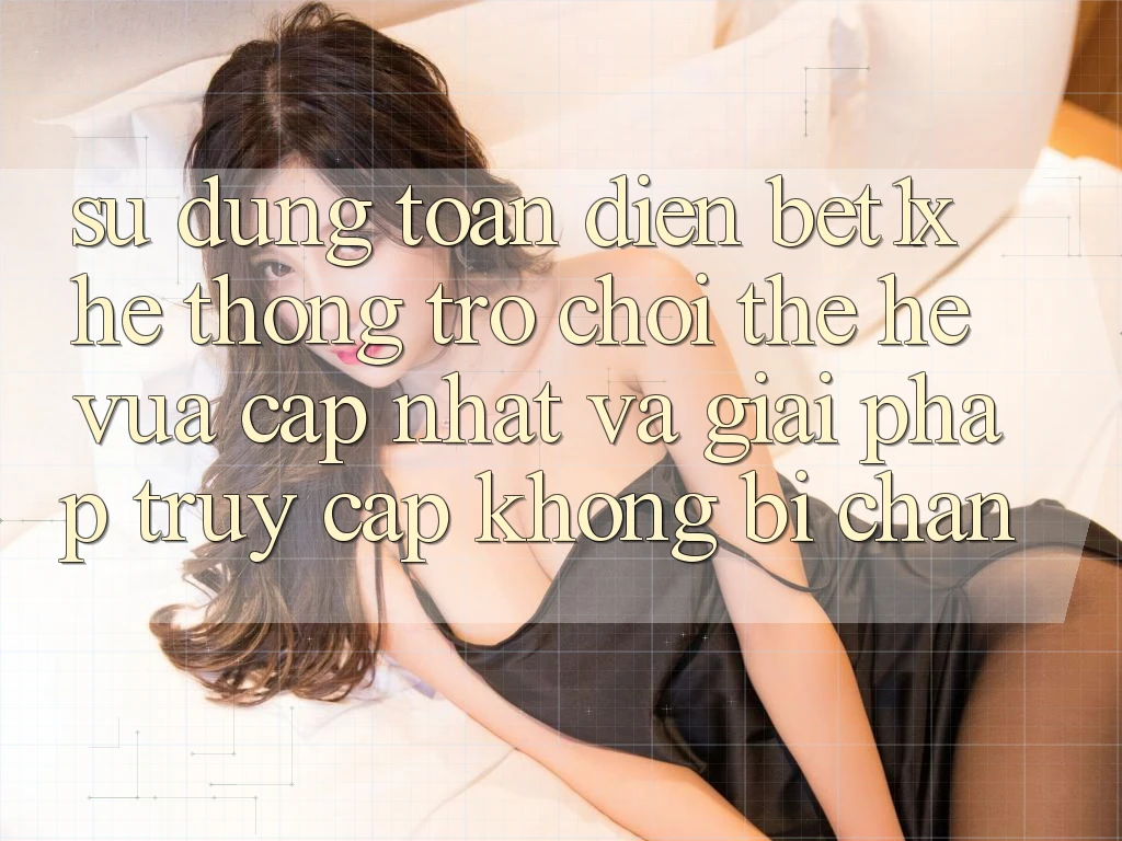 Sử dụng Toàn Diện bet1x - Hệ thống Trò chơi Thế Hệ Vừa cập nhật Và Giải Pháp Truy Cập Không Bị Chặn