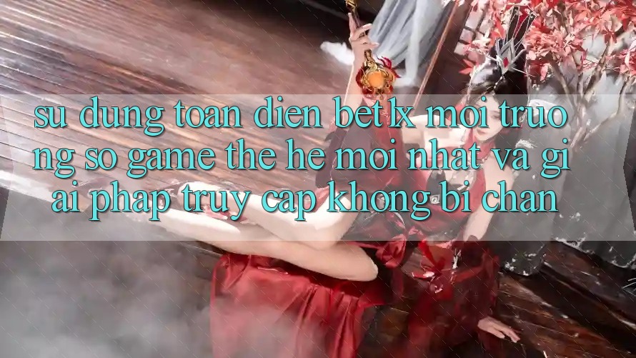 Sử dụng Toàn Diện bet1x - Môi trường số Game Thế Hệ Mới nhất Và Giải Pháp Truy Cập Không Bị Chặn